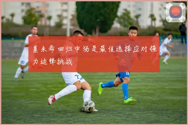 基米希回归中场是最佳选择应对强力边锋挑战