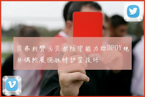 贝弗利赞戈贝尔防守能力称DPOY绝非偶然展现独特护筐技巧
