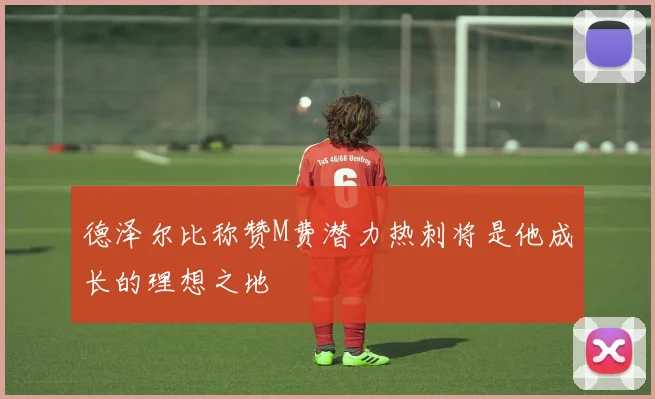 德泽尔比称赞M费潜力热刺将是他成长的理想之地