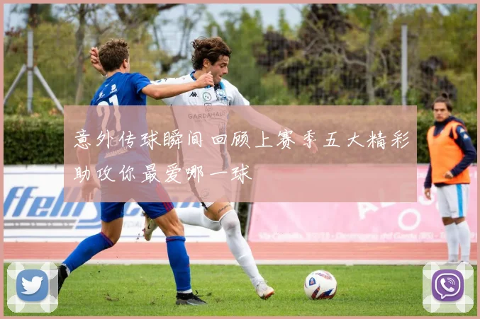 意外传球瞬间回顾上赛季五大精彩助攻你最爱哪一球