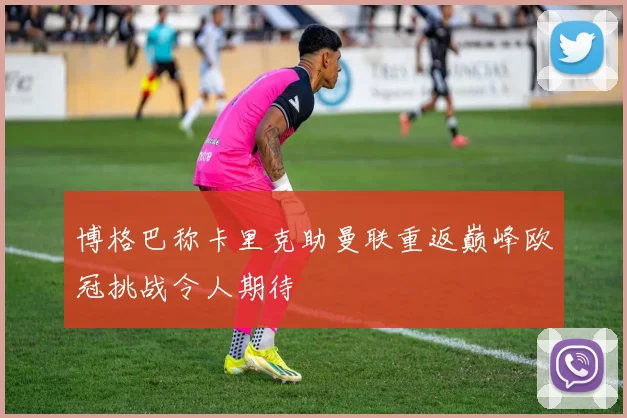 博格巴称卡里克助曼联重返巅峰欧冠挑战令人期待
