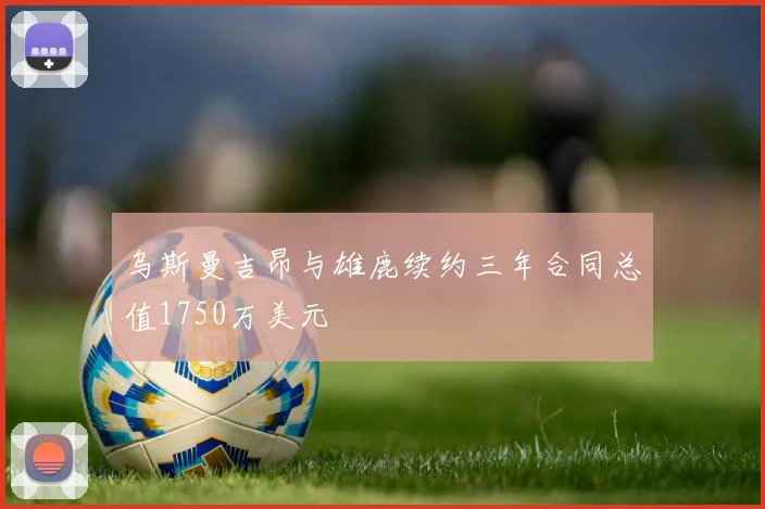 乌斯曼吉昂与雄鹿续约三年合同总值1750万美元