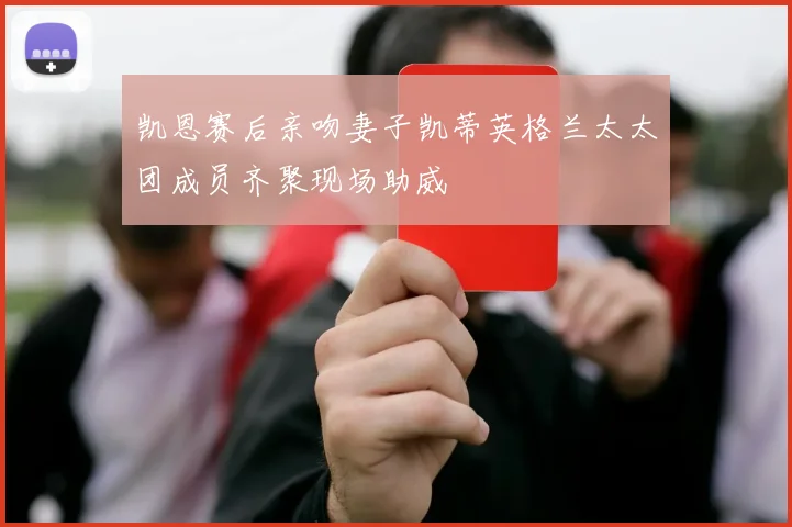 凯恩赛后亲吻妻子凯蒂英格兰太太团成员齐聚现场助威
