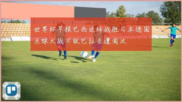 世界杯早报巴西逆转战胜日本德国点球大战不敌巴拉圭遭淘汰