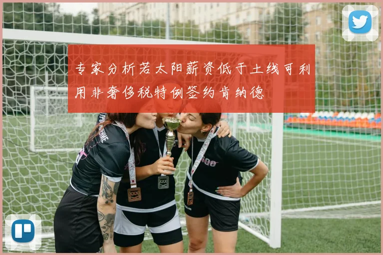 专家分析若太阳薪资低于土线可利用非奢侈税特例签约肯纳德