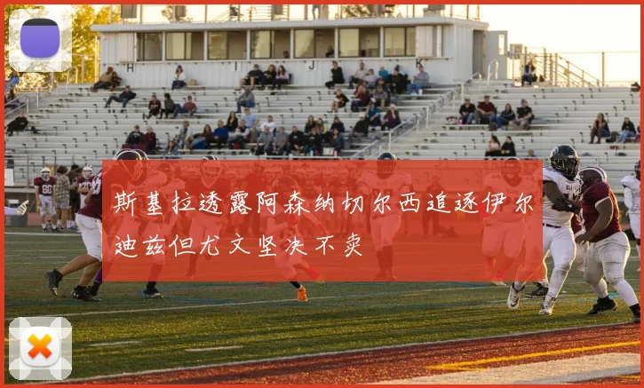 斯基拉透露阿森纳切尔西追逐伊尔迪兹但尤文坚决不卖
