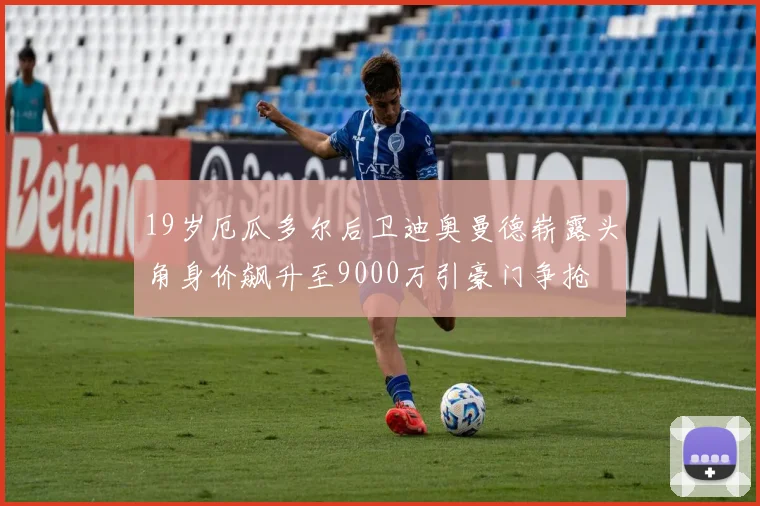 19岁厄瓜多尔后卫迪奥曼德崭露头角身价飙升至9000万引豪门争抢