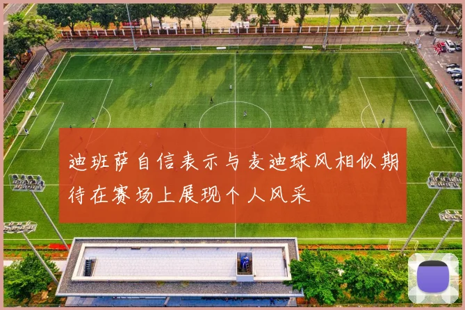 迪班萨自信表示与麦迪球风相似期待在赛场上展现个人风采
