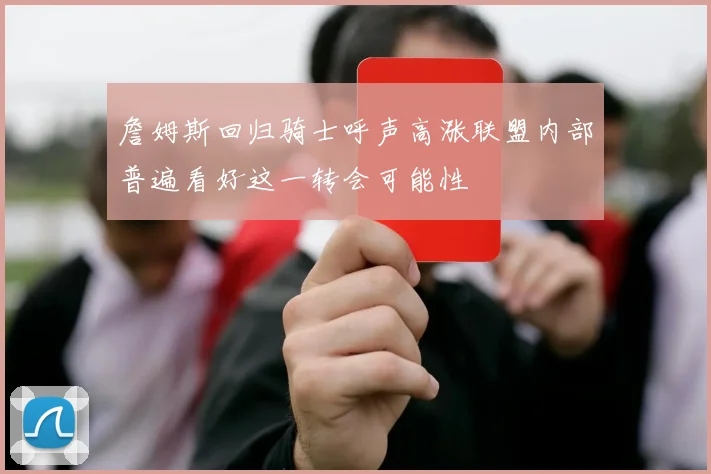 詹姆斯回归骑士呼声高涨联盟内部普遍看好这一转会可能性